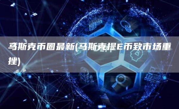 马斯克币圈最新 - 马斯克提币致市场重挫